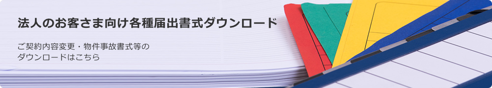 法人のお客さま向け各種届出書式ダウンロード ご契約内容変更・物件事故書式などのダウンロードはこちら