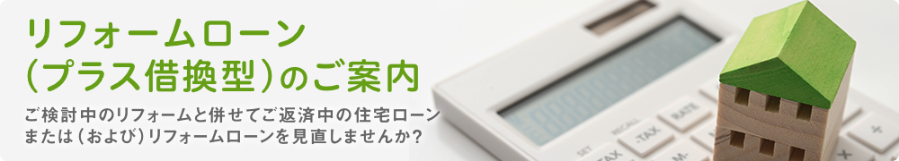 リフォームローン（プラス借換型）のご案内 ご検討中のリフォームと併せてご返済中の住宅ローンを見直しませんか？