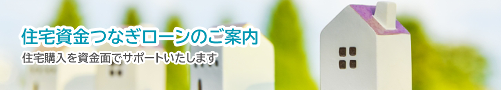 住宅資金つなぎローンのご案内 住宅購入を資金面でサポートします