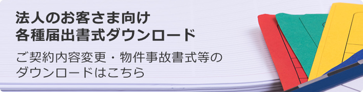 法人のお客さま向け各種届出書式ダウンロード ご契約内容変更・物件事故書式などのダウンロードはこちら