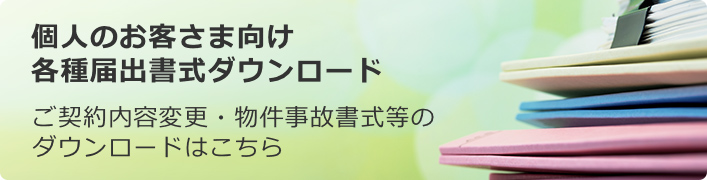 個人のお客さま向け各種届出書式ダウンロード ご契約内容変更・物件事故書式などのダウンロードはこちら