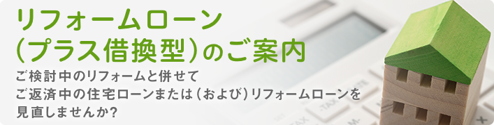 リフォームローン（プラス借換型）のご案内 ご検討中のリフォームと併せてご返済中の住宅ローンを見直しませんか？