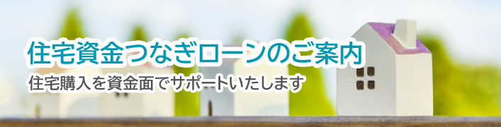 住宅資金つなぎローンのご案内 住宅購入を資金面でサポートします